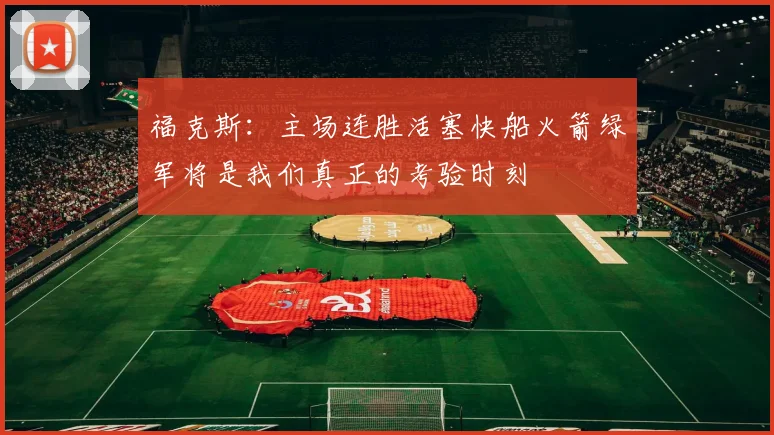 福克斯：主场连胜活塞快船火箭绿军将是我们真正的考验时刻