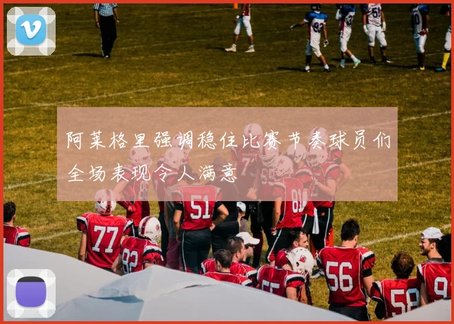 阿莱格里强调稳住比赛节奏球员们全场表现令人满意