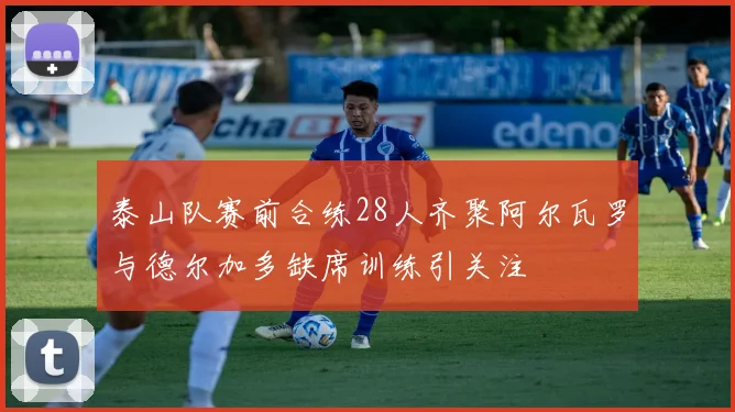 泰山队赛前合练28人齐聚阿尔瓦罗与德尔加多缺席训练引关注