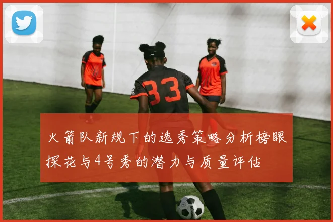 火箭队新规下的选秀策略分析榜眼探花与4号秀的潜力与质量评估