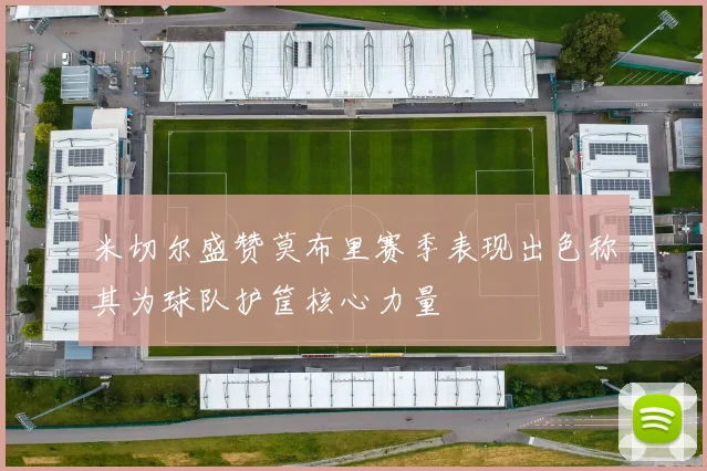 米切尔盛赞莫布里赛季表现出色称其为球队护筐核心力量