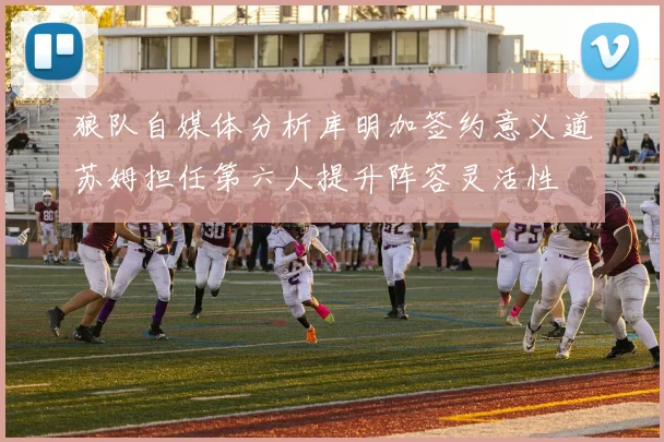 狼队自媒体分析库明加签约意义道苏姆担任第六人提升阵容灵活性