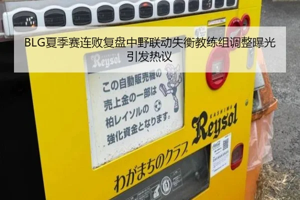 BLG夏季赛连败复盘中野联动失衡教练组调整曝光引发热议