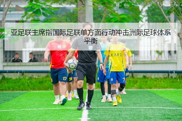亚足联主席指国际足联单方面行动冲击洲际足球体系平衡
